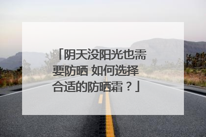 阴天没阳光也需要防晒 如何选择合适的防晒霜？